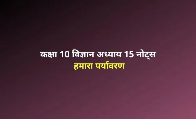 Class 10 Science chapter 15 notes in hindi